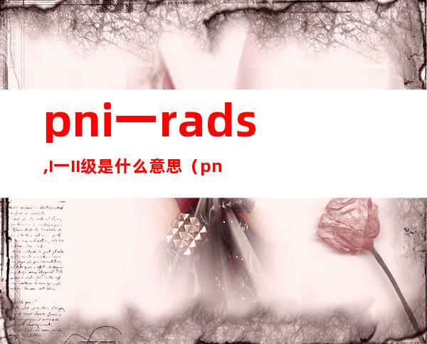 pni一rads,I一II级是什么意思（pni-rads三级什么意思）