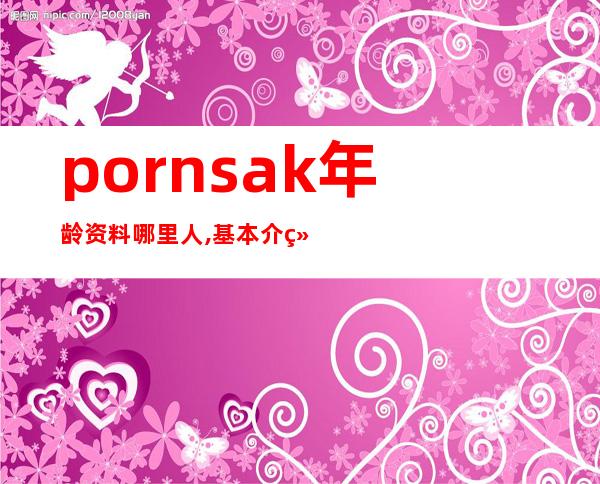 pornsak年龄资料哪里人,基本介绍,个人资料,历程档案