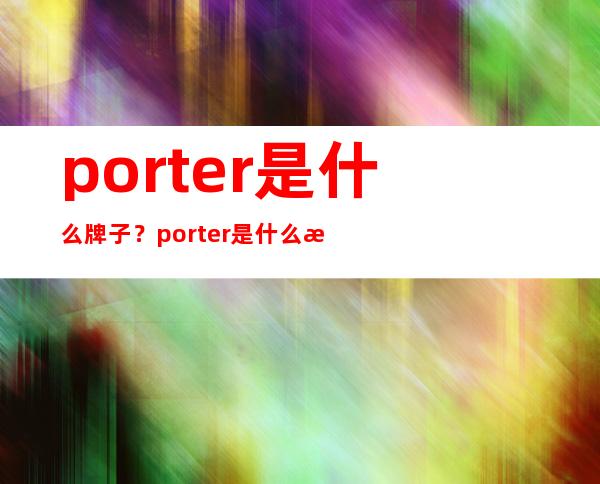 porter是什么牌子？porter是什么档次？