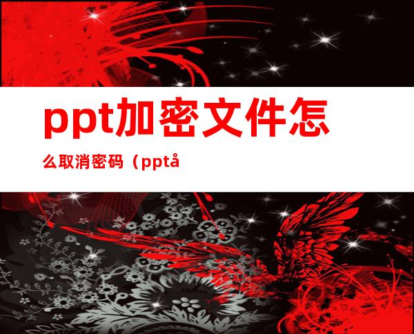 ppt加密文件怎么取消密码（ppt加密密码忘了怎么办）