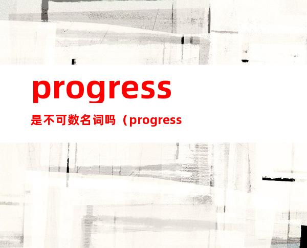 progress是不可数名词吗（progress可数吗）