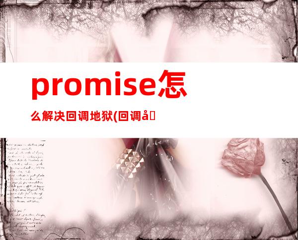 promise怎么解决回调地狱(回调地狱会产生什么问题)