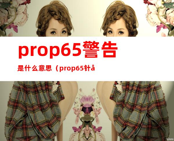 prop65警告是什么意思（prop65针对什么产品）