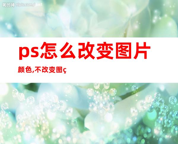 ps怎么改变图片颜色,不改变图片纹理（ps怎么改变图片颜色,而不改变纹理）