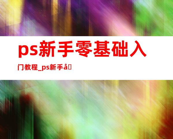 ps新手零基础入门教程_ps新手入门教程免费