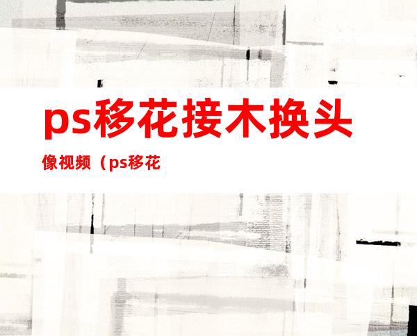 ps移花接木换头像视频（ps移花接木换头教程）