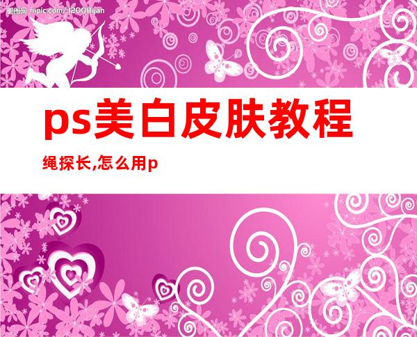 ps美白皮肤教程绳探长,怎么用ps美白照片皮肤