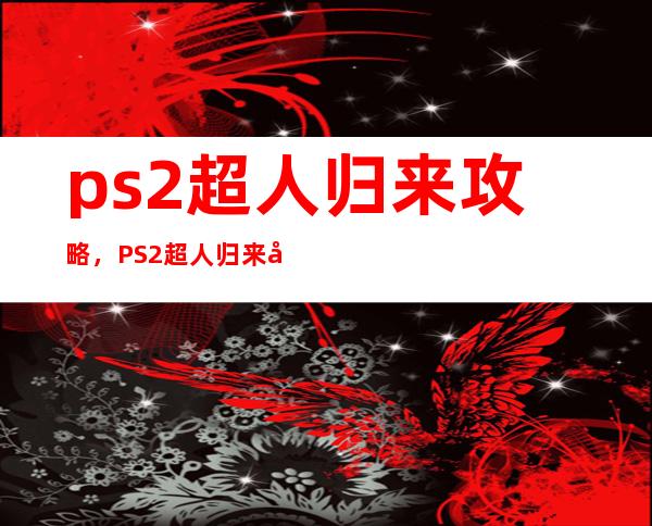 ps2超人归来攻略，PS2超人归来全面指南