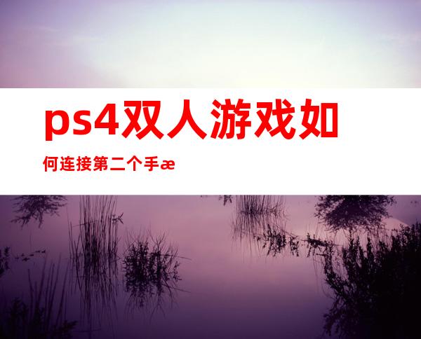 ps4双人游戏如何连接第二个手柄（ps4双人游戏必买神作）