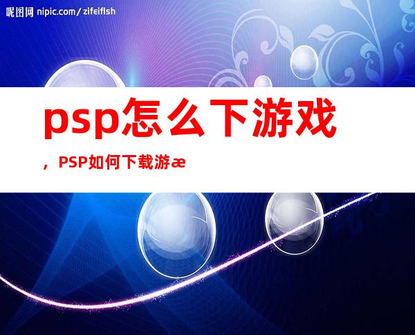 psp 怎么下游戏，PSP如何下载游戏详细过程