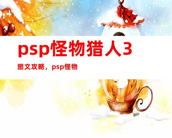 psp怪物猎人3图文攻略，psp怪物猎人携带版3攻略