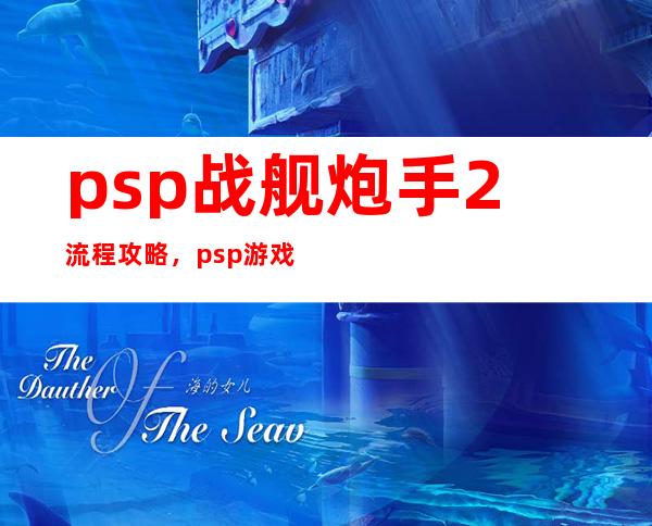 psp战舰炮手2流程攻略，psp游戏《战舰炮手2》全流程攻略指南