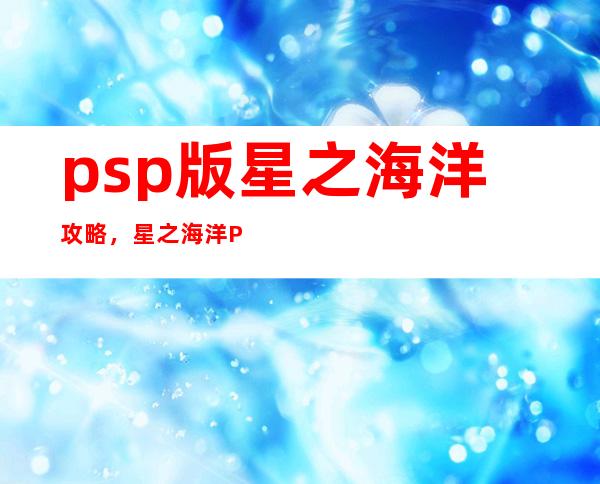 psp版星之海洋攻略，星之海洋PSP版全面攻略