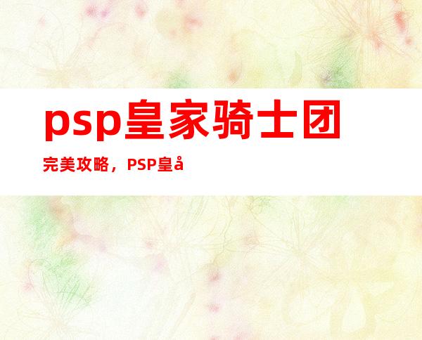 psp皇家骑士团完美攻略，PSP皇家骑士团攻略指南