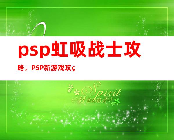 psp虹吸战士攻略，PSP新游戏攻略：虹吸战士技巧大揭秘