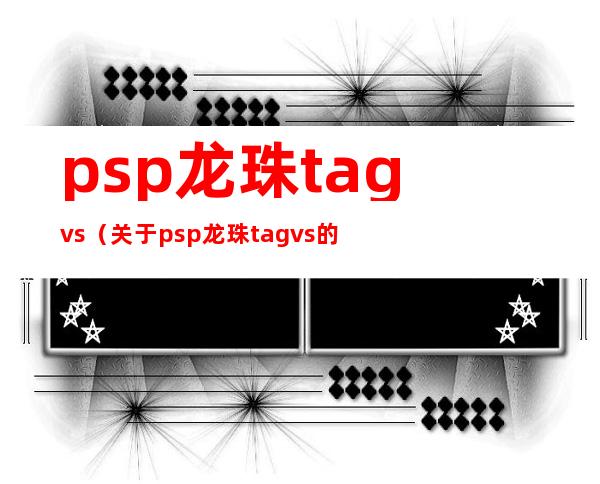 psp龙珠tag vs（关于psp龙珠tag vs的介绍）