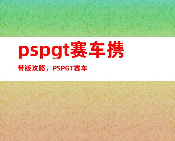 pspgt赛车携带版攻略，PSPGT赛车攻略分享