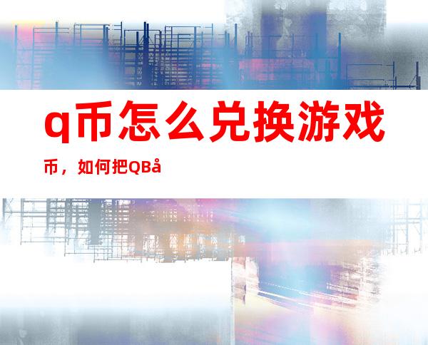 q币怎么兑换游戏币，如何把QB兑换成游戏币