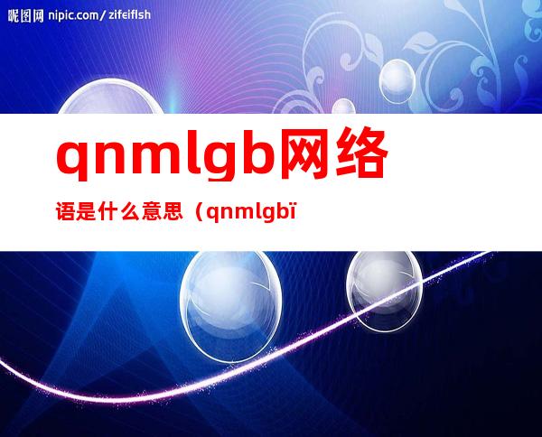 qnmlgb网络语是什么意思（qnmlgb）