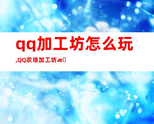 qq加工坊怎么玩,QQ农场加工坊怎么玩