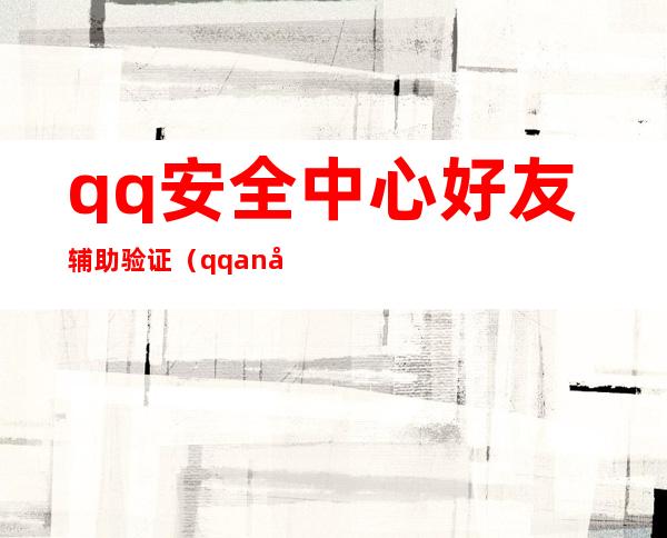 qq安全中心好友辅助验证（qqan全中心）