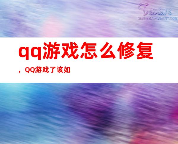 qq游戏怎么修复，QQ游戏了该如何恢复