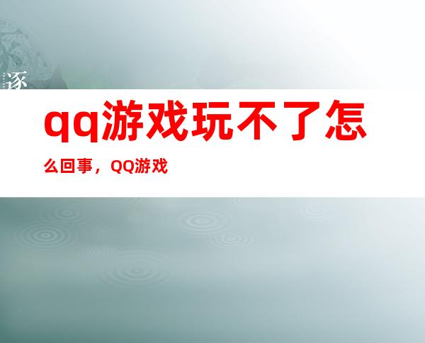 qq游戏玩不了怎么回事，QQ游戏玩不了了怎么办啊