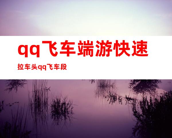 qq飞车端游快速拉车头 qq飞车段位拉车头是什么