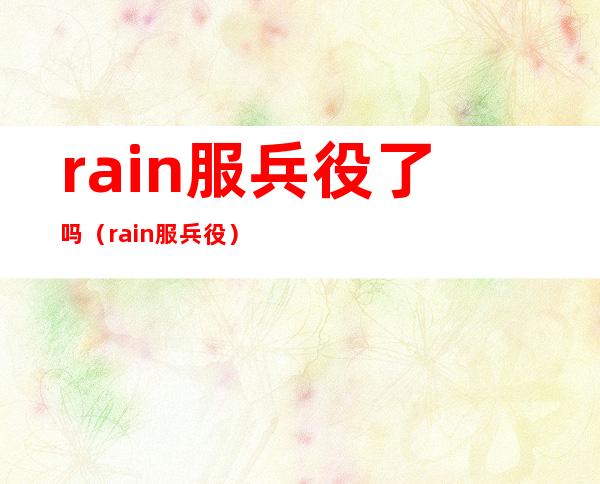 rain服兵役了吗（rain服兵役）