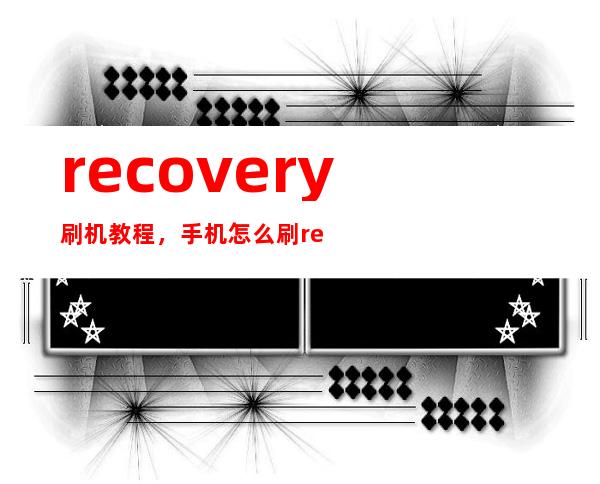 recovery刷机教程，手机怎么刷recovery模式