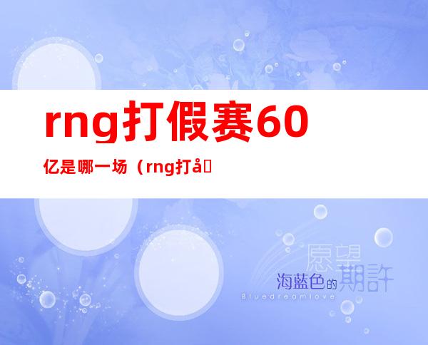 rng打假赛60亿是哪一场（rng打假赛是不是真的）