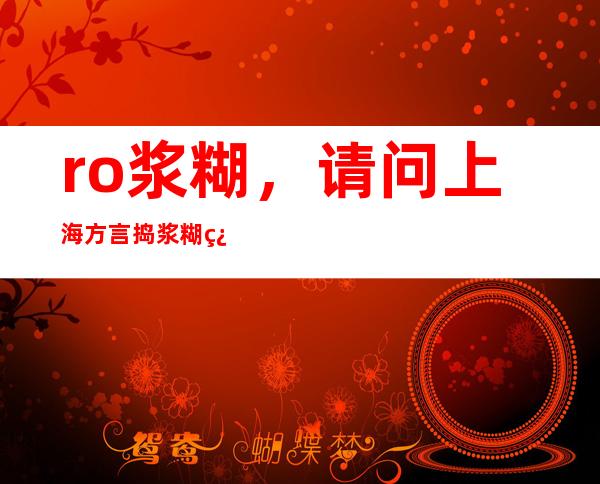 ro浆糊，请问上海方言捣浆糊翻成普通话怎么说什么意思捣浆糊来历