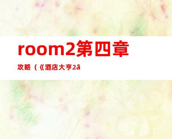 room2第四章攻略（《酒店大亨2》第四章详细流程攻略）