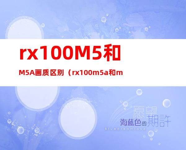 rx100M5和M5A画质区别（rx100m5a和m5对比）