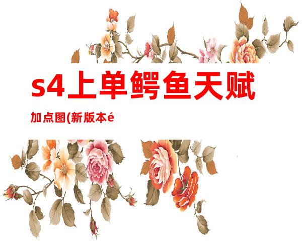 s4上单鳄鱼天赋加点图(新版本鳄鱼天赋符文)