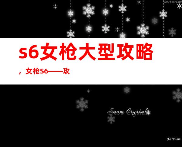 s6女枪 大型攻略，女枪S6——攻略汇总