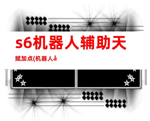 s6机器人辅助天赋加点(机器人天赋符文)