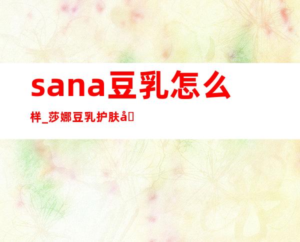 sana豆乳怎么样_莎娜豆乳护肤品怎么样