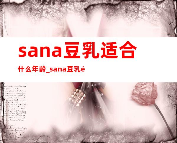 sana豆乳适合什么年龄_sana豆乳适合什么肤质