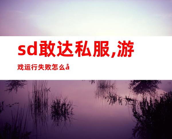 sd敢达私服,游戏运行失败怎么办?这些游戏值得你玩