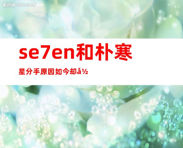 se7en和朴寒星分手原因如今却形同陌路