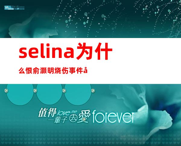 selina为什么恨俞灏明 烧伤事件始末回顾