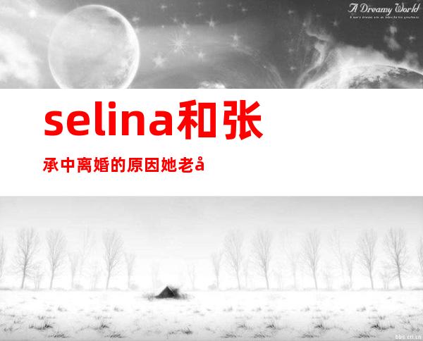 selina和张承中离婚的原因 她老公说看见她想吐