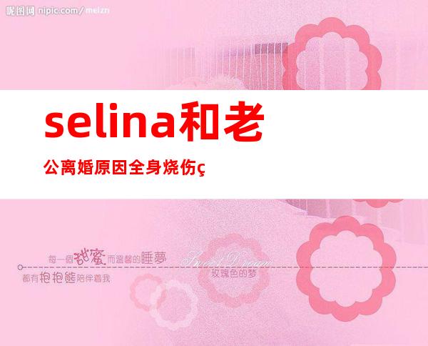 selina和老公离婚原因 全身烧伤程度怎样