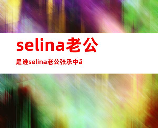 selina老公是谁 selina老公张承中个人资料照片