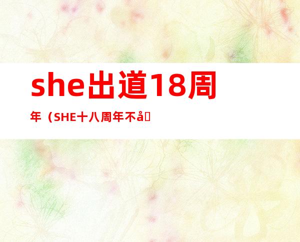 s.h.e出道18周年（SHE十八周年不再合体，昔日的姐妹花为何分道扬镳）