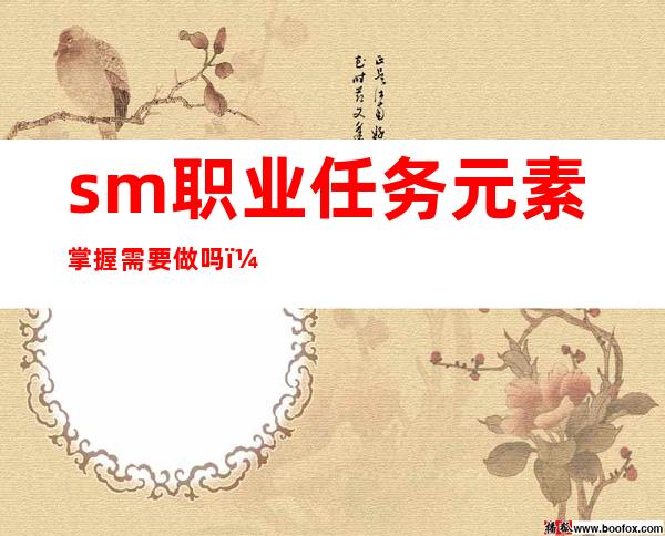 sm职业任务元素掌握需要做吗（萨满职业任务有必要做吗）