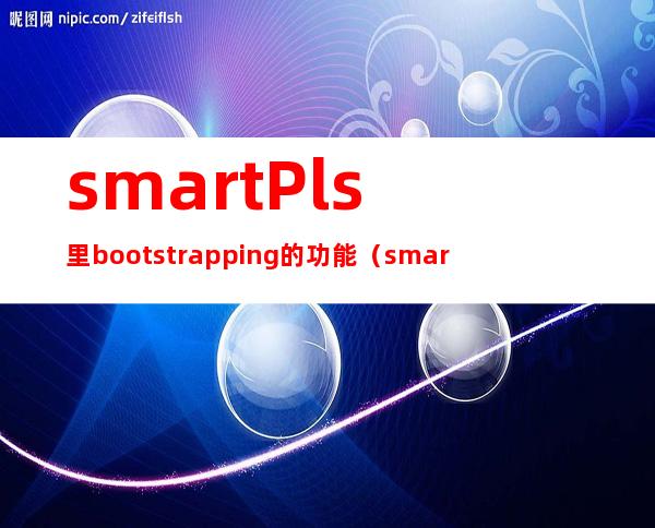 smartPls里bootstrapping的功能（smartPls中双重中介模型建构）