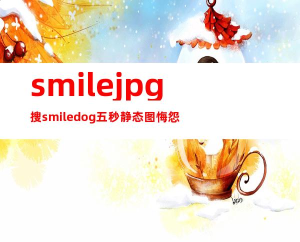 smile.jpg搜smile dog五秒静态图悔怨 了