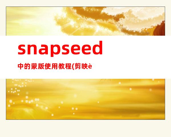 snapseed中的蒙版使用教程(剪映蒙版使用教程视频)